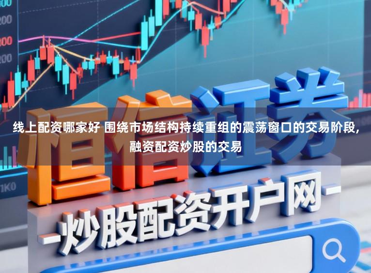 线上配资哪家好 围绕市场结构持续重组的震荡窗口的交易阶段，融资配资炒股的交易