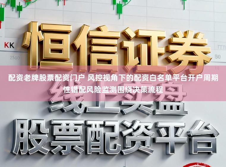 配资老牌股票配资门户 风控视角下的配资白名单平台开户周期性错配风险监测围绕决策流程