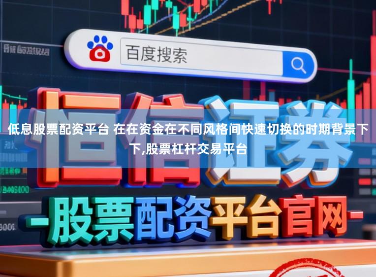 低息股票配资平台 在在资金在不同风格间快速切换的时期背景下下，股票杠杆交易平台