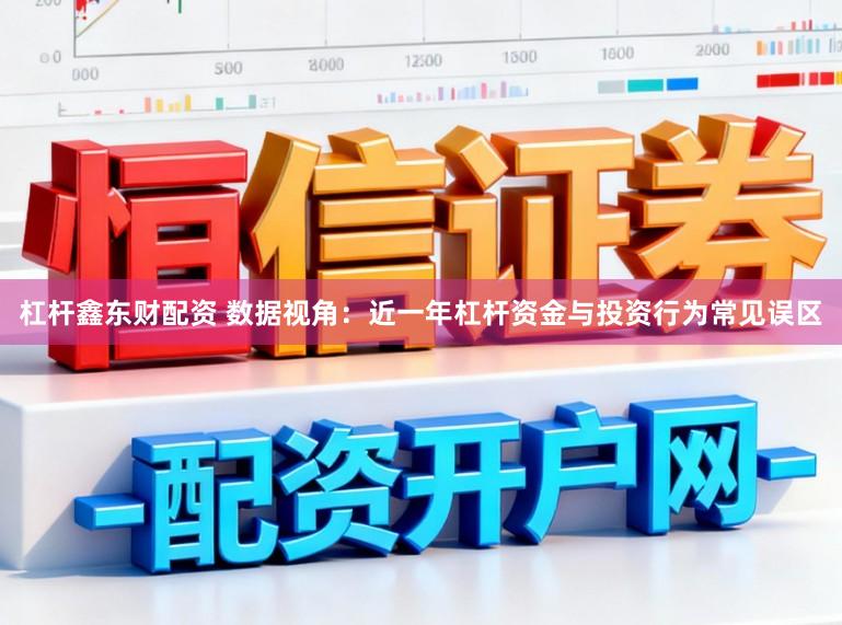 杠杆鑫东财配资 数据视角:近一年杠杆资金与投资行为常见误区