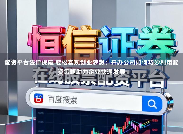 配资平台法律保障 轻松实现创业梦想:开办公司如何巧妙利用配资策略助力企业快速发展