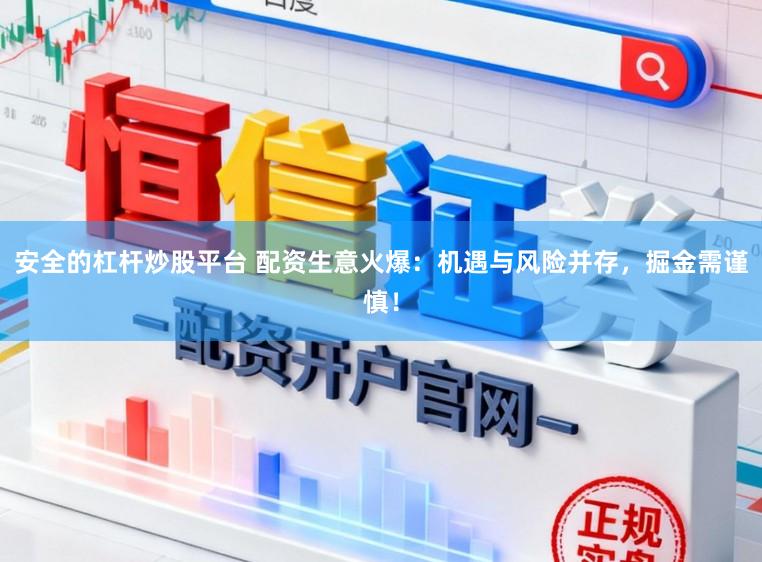 安全的杠杆炒股平台 配资生意火爆：机遇与风险并存，掘金需谨慎！