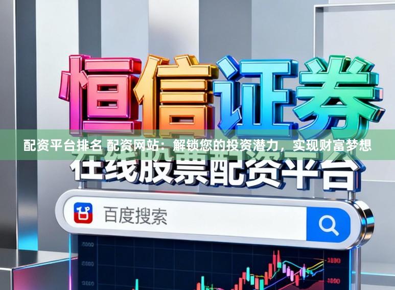 配资平台排名 配资网站：解锁您的投资潜力，实现财富梦想