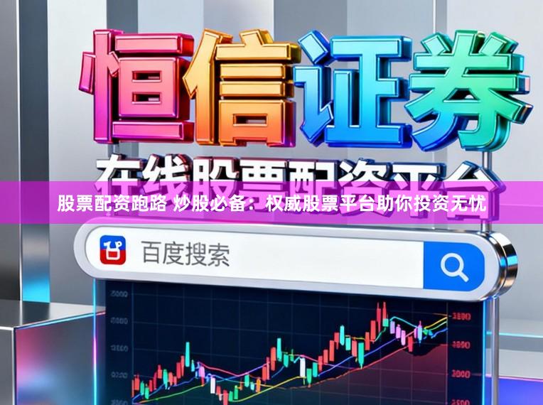 股票配资跑路 炒股必备：权威股票平台助你投资无忧