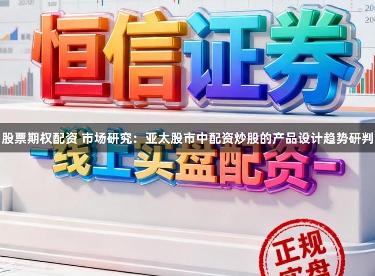 股票期权配资 市场研究：亚太股市中配资炒股的产品设计趋势研判