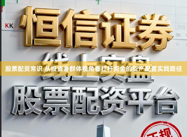 股票配资常识 从投资者群体视角看杠杆资金的资产配置实践路径