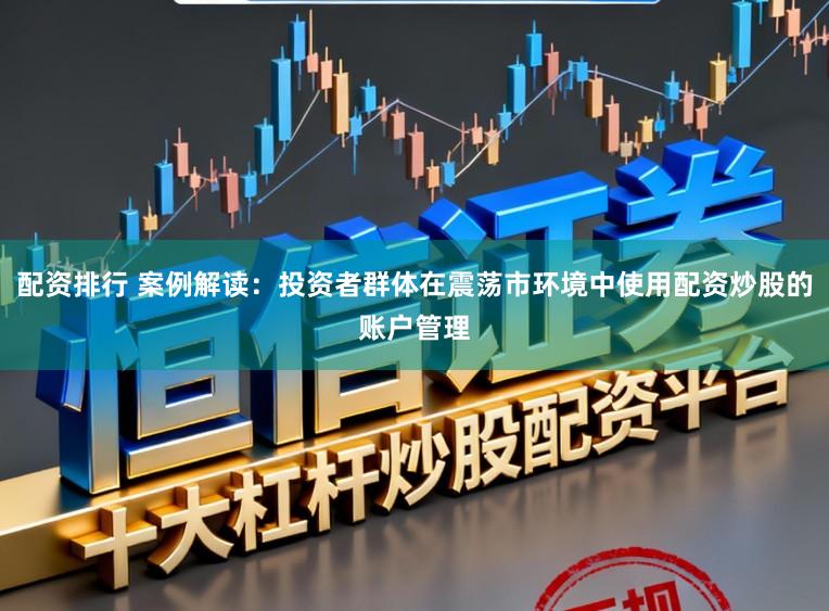 配资排行 案例解读：投资者群体在震荡市环境中使用配资炒股的账户管理