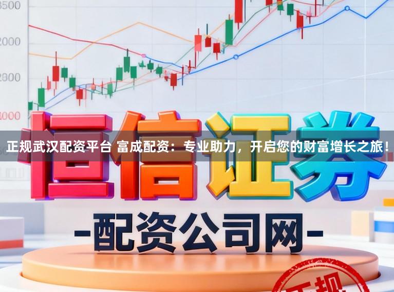 正规武汉配资平台 富成配资:专业助力,开启您的财富增长之旅!