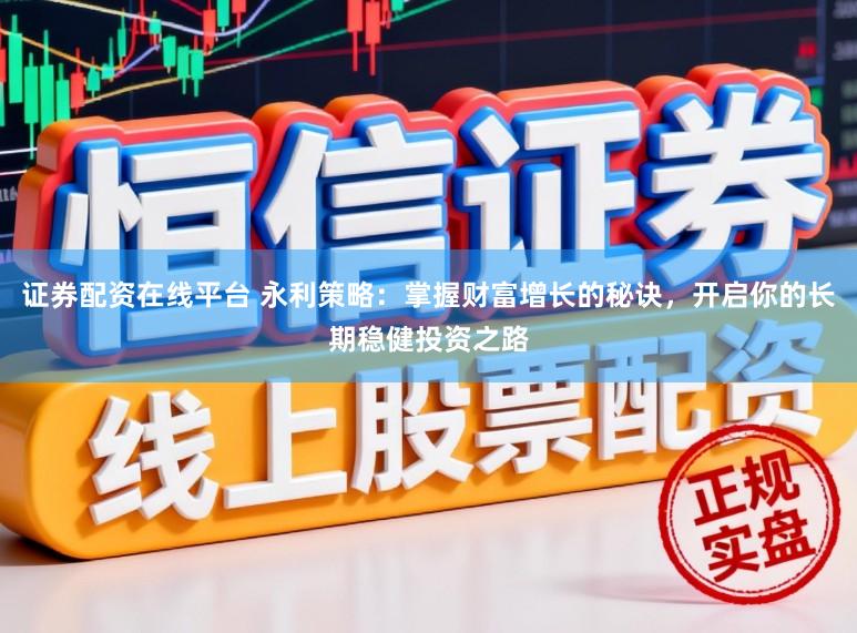 证券配资在线平台 永利策略:掌握财富增长的秘诀,开启你的长期稳健投资之路
