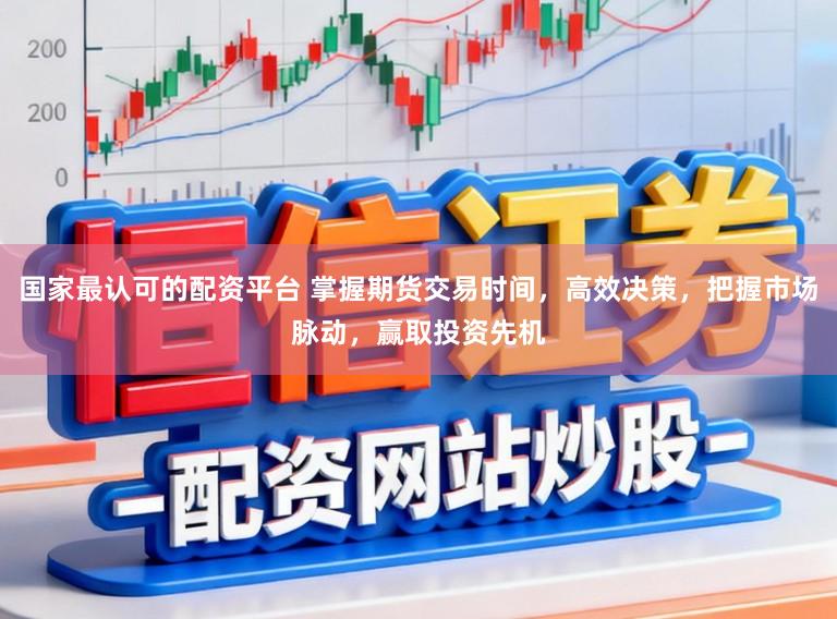 国家最认可的配资平台 掌握期货交易时间,高效决策,把握市场脉动,赢取投资先机