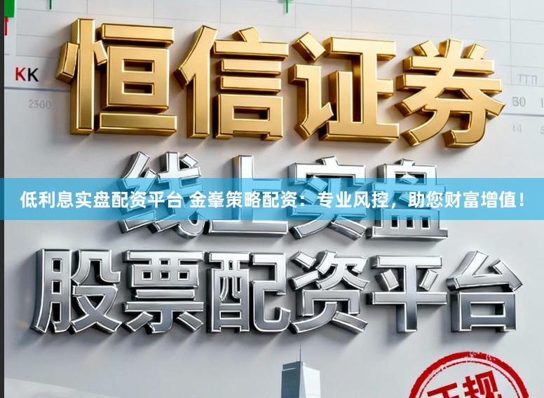低利息实盘配资平台 金峯策略配资:专业风控,助您财富增值!