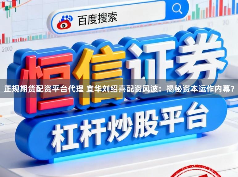 正规期货配资平台代理 宜华刘绍喜配资风波:揭秘资本运作内幕?