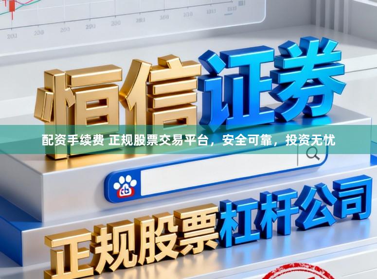 配资手续费 正规股票交易平台，安全可靠，投资无忧