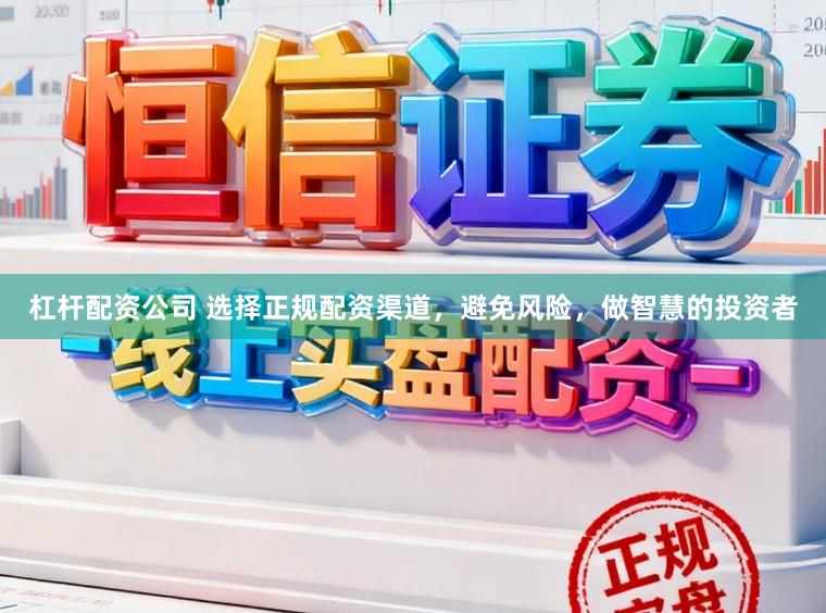 杠杆配资公司 选择正规配资渠道，避免风险，做智慧的投资者