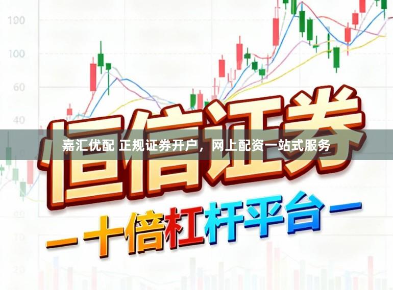 嘉汇优配 正规证券开户，网上配资一站式服务
