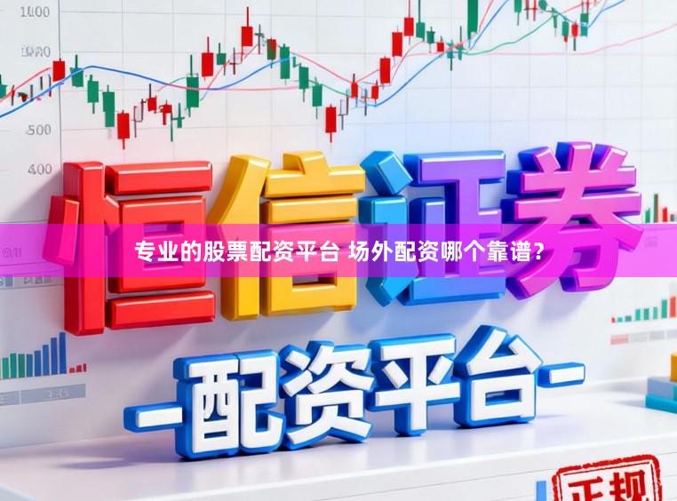 专业的股票配资平台 场外配资哪个靠谱？