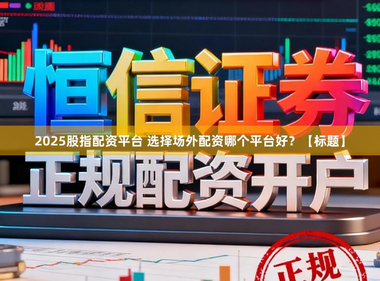 2025股指配资平台 选择场外配资哪个平台好？【标题】