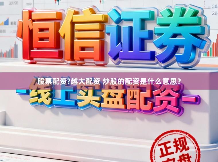 股票配资?越大配资 炒股的配资是什么意思？
