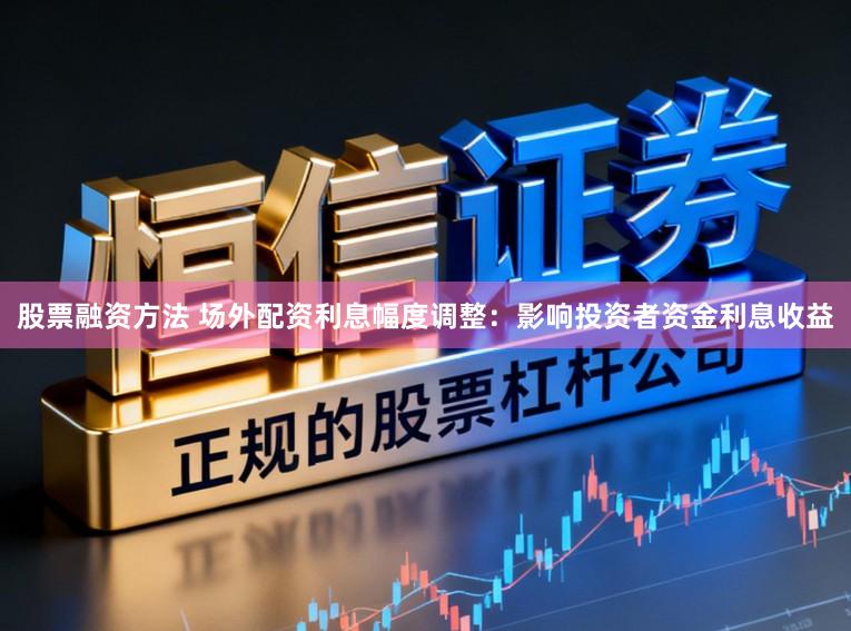 股票融资方法 场外配资利息幅度调整：影响投资者资金利息收益