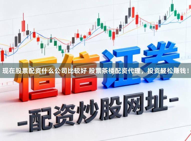 现在股票配资什么公司比较好 股票茶楼配资代理，投资轻松赚钱！
