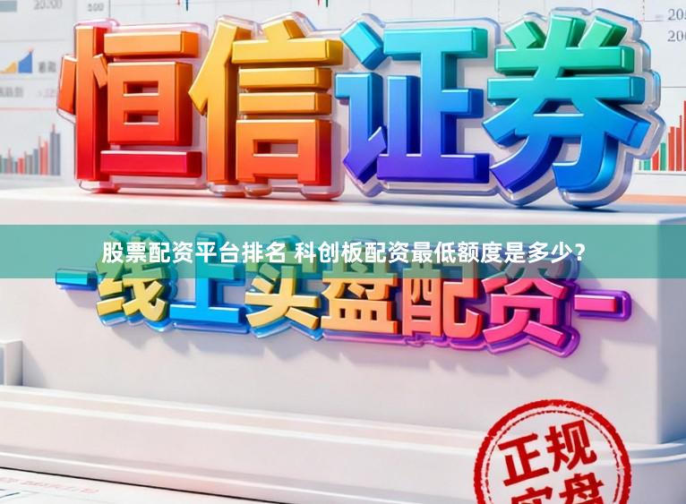 股票配资平台排名 科创板配资最低额度是多少？