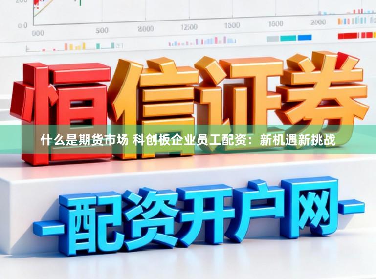什么是期货市场 科创板企业员工配资：新机遇新挑战