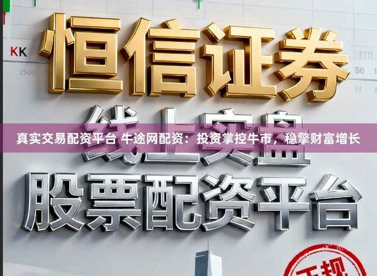 真实交易配资平台 牛途网配资:投资掌控牛市,稳擎财富增长