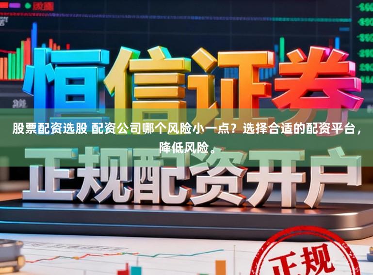 股票配资选股 配资公司哪个风险小一点？选择合适的配资平台，降低风险。
