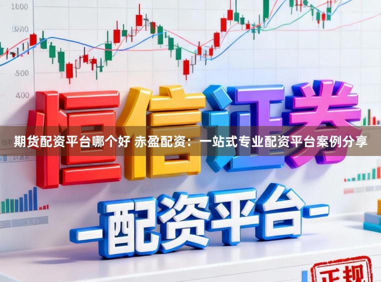 期货配资平台哪个好 赤盈配资:一站式专业配资平台案例分享