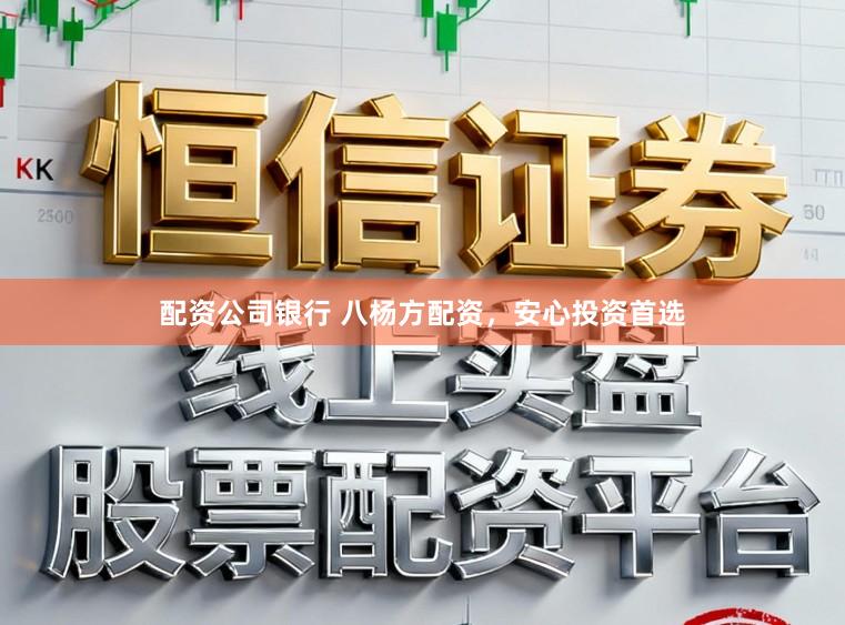 配资公司银行 八杨方配资，安心投资首选
