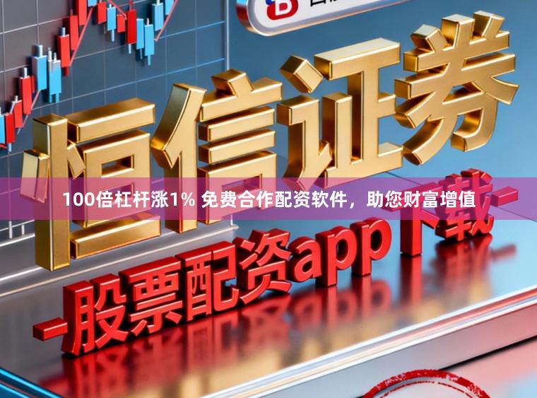 100倍杠杆涨1% 免费合作配资软件，助您财富增值