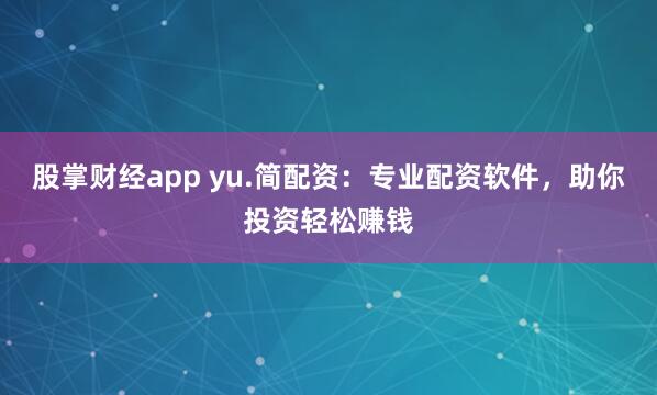 股掌财经app yu.简配资：专业配资软件，助你投资轻松赚钱