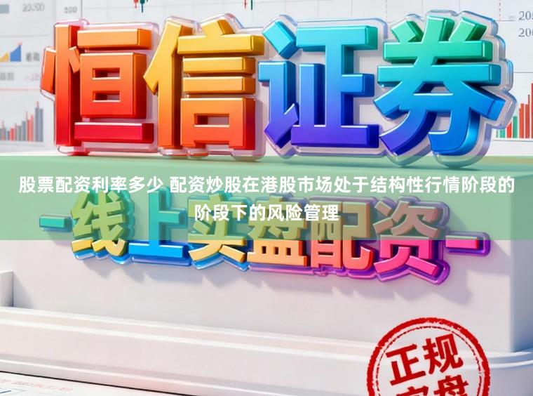 股票配资利率多少 配资炒股在港股市场处于结构性行情阶段的阶段下的风险管理