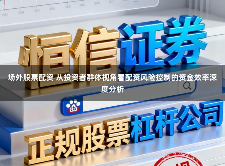 场外股票配资 从投资者群体视角看配资风险控制的资金效率深度分析