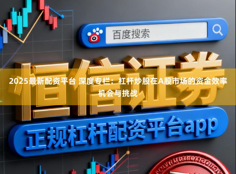 2025最新配资平台 深度专栏：杠杆炒股在A股市场的资金效率机会与挑战