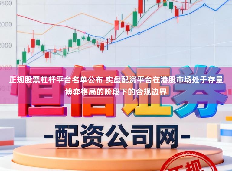 正规股票杠杆平台名单公布 实盘配资平台在港股市场处于存量博弈格局的阶段下的合规边界