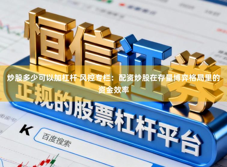 炒股多少可以加杠杆 风控专栏:配资炒股在存量博弈格局里的资金效率