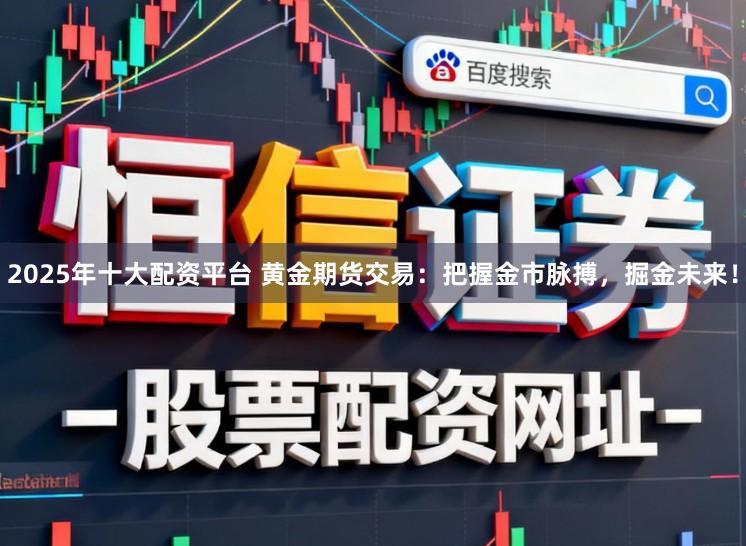 2025年十大配资平台 黄金期货交易：把握金市脉搏，掘金未来！