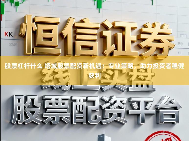 股票杠杆什么 塔城股票配资新机遇：专业策略，助力投资者稳健获利
