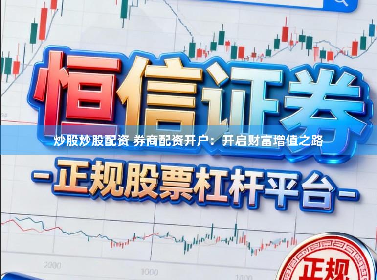 炒股炒股配资 券商配资开户：开启财富增值之路