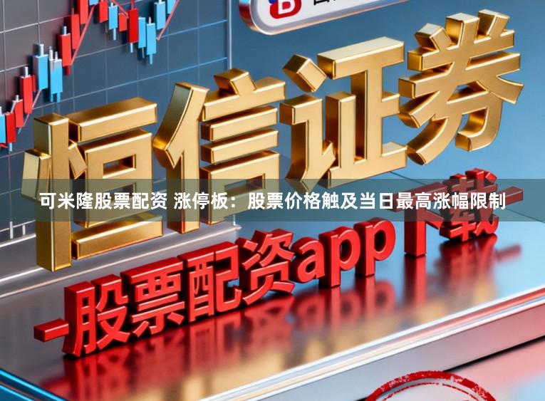 可米隆股票配资 涨停板：股票价格触及当日最高涨幅限制