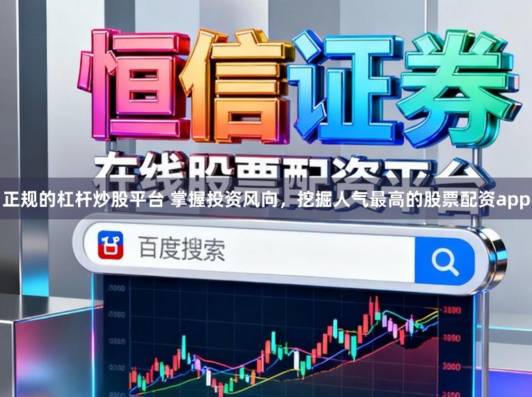 正规的杠杆炒股平台 掌握投资风向，挖掘人气最高的股票配资app