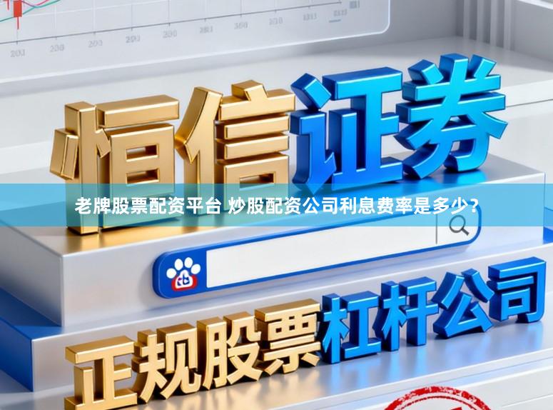 老牌股票配资平台 炒股配资公司利息费率是多少？