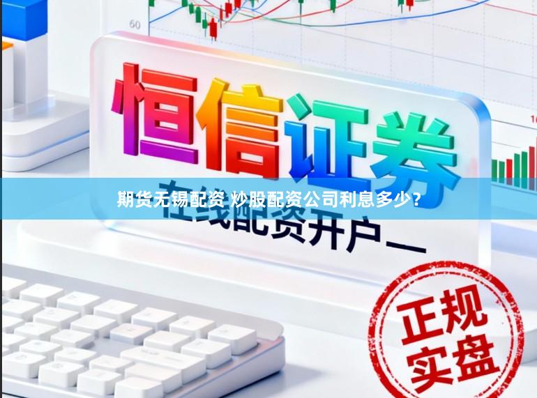 期货无锡配资 炒股配资公司利息多少？