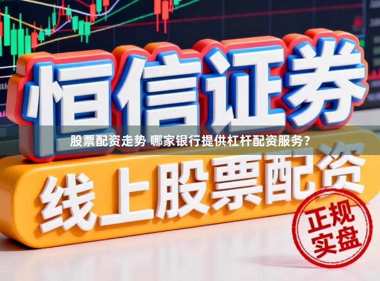 股票配资走势 哪家银行提供杠杆配资服务？