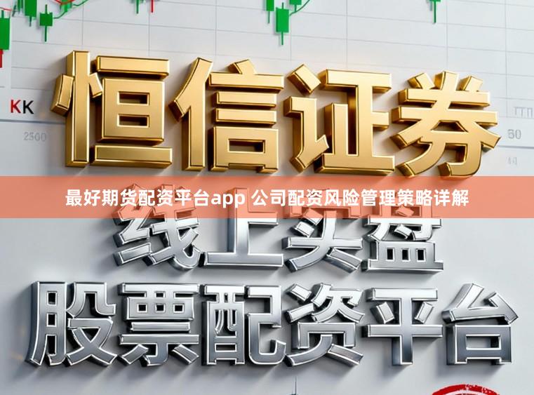 最好期货配资平台app 公司配资风险管理策略详解