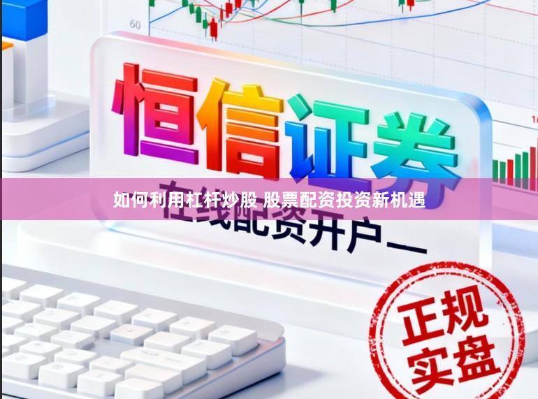 如何利用杠杆炒股 股票配资投资新机遇