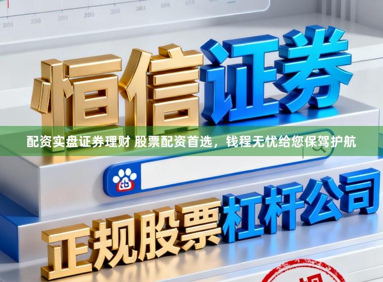 配资实盘证券理财 股票配资首选，钱程无忧给您保驾护航