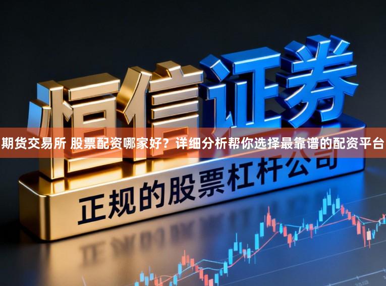 期货交易所 股票配资哪家好？详细分析帮你选择最靠谱的配资平台