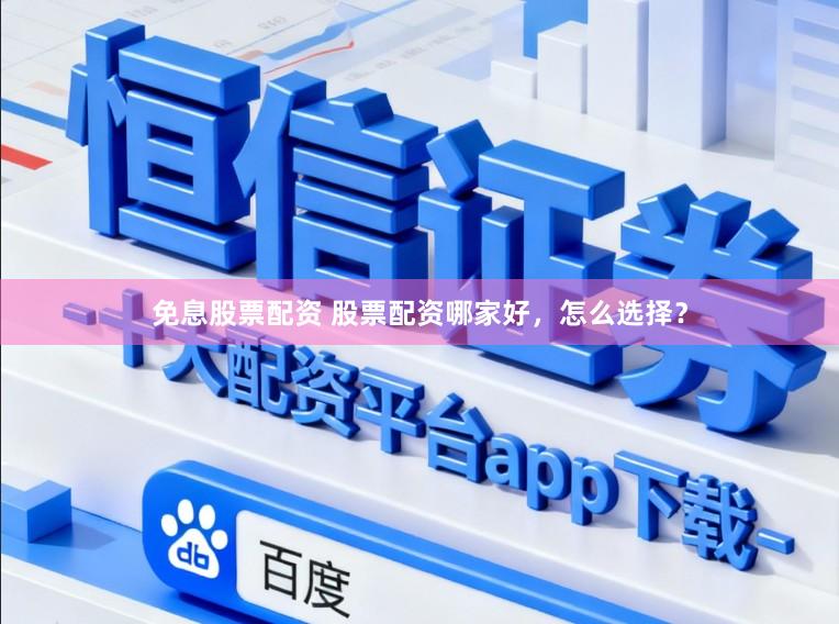 免息股票配资 股票配资哪家好，怎么选择？